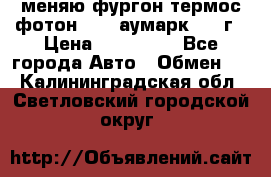 меняю фургон термос фотон 3702 аумарк 2013г › Цена ­ 400 000 - Все города Авто » Обмен   . Калининградская обл.,Светловский городской округ 